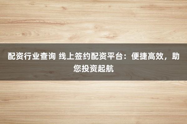 配资行业查询 线上签约配资平台：便捷高效，助您投资起航