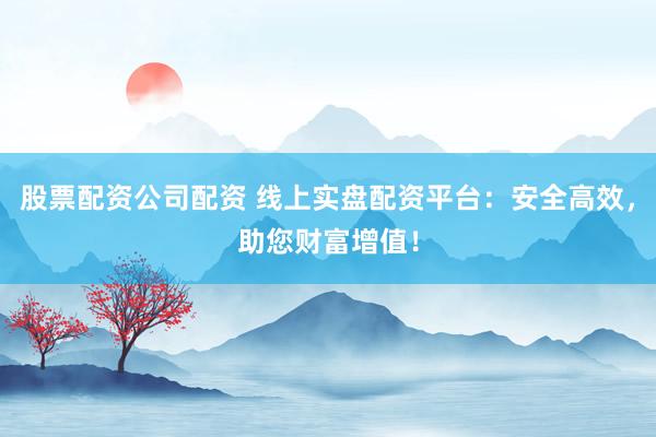 股票配资公司配资 线上实盘配资平台：安全高效，助您财富增值！