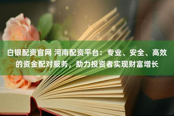 白银配资官网 河南配资平台：专业、安全、高效的资金配对服务，助力投资者实现财富增长