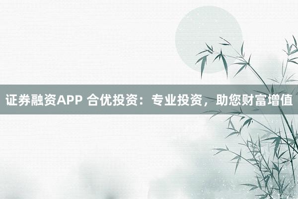 证券融资APP 合优投资：专业投资，助您财富增值