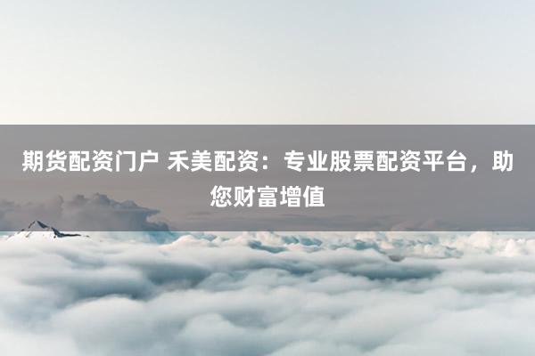 期货配资门户 禾美配资：专业股票配资平台，助您财富增值
