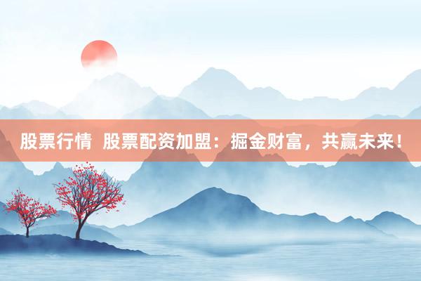 股票行情  股票配资加盟：掘金财富，共赢未来！