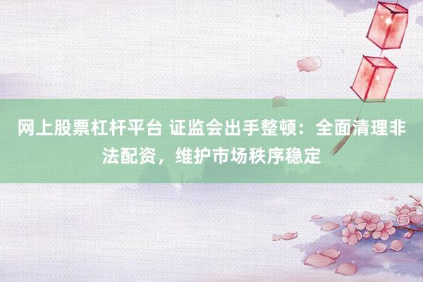 网上股票杠杆平台 证监会出手整顿：全面清理非法配资，维护市场秩序稳定