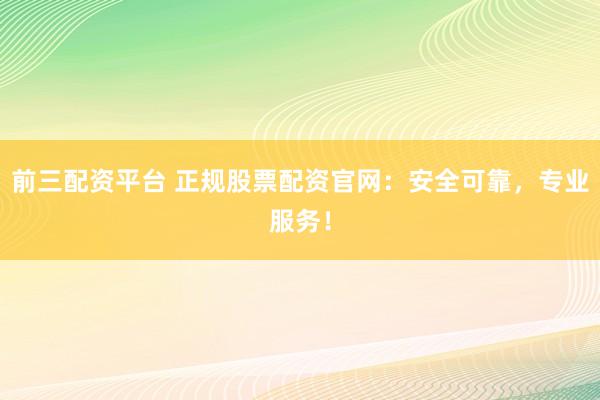 前三配资平台 正规股票配资官网：安全可靠，专业服务！