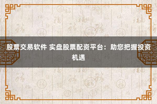 股票交易软件 实盘股票配资平台：助您把握投资机遇