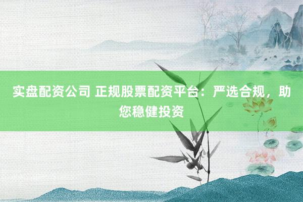 实盘配资公司 正规股票配资平台：严选合规，助您稳健投资