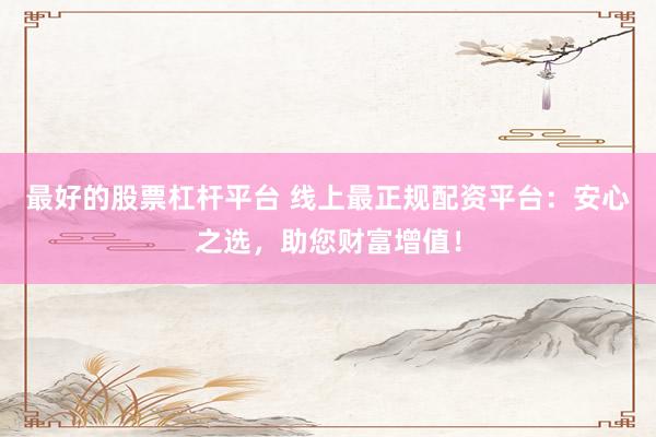 最好的股票杠杆平台 线上最正规配资平台：安心之选，助您财富增值！