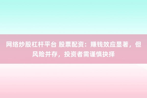 网络炒股杠杆平台 股票配资：赚钱效应显著，但风险并存，投资者需谨慎抉择