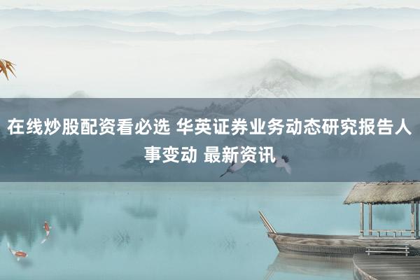 在线炒股配资看必选 华英证券业务动态研究报告人事变动 最新资讯