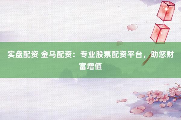 实盘配资 金马配资：专业股票配资平台，助您财富增值