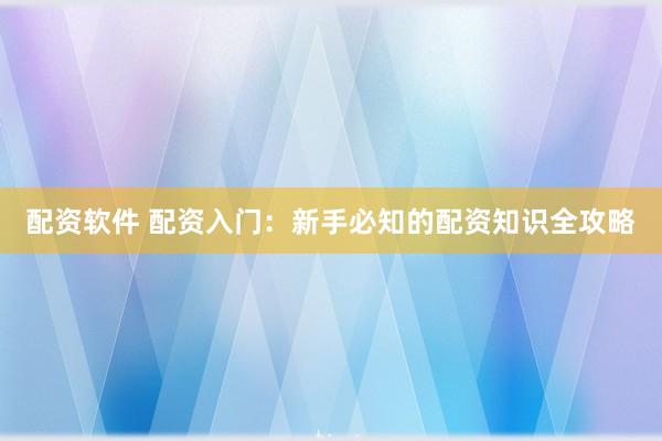 配资软件 配资入门：新手必知的配资知识全攻略