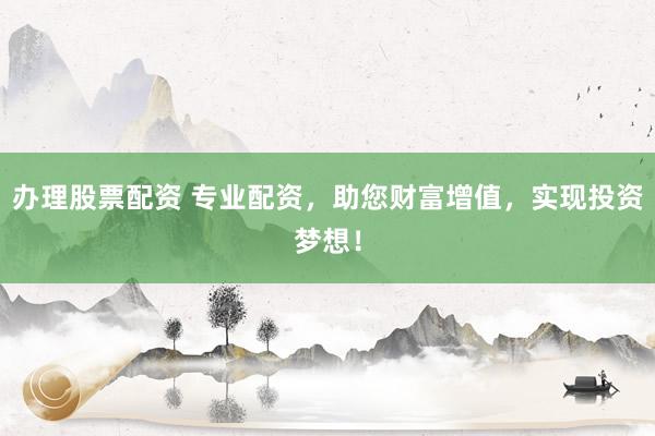 办理股票配资 专业配资，助您财富增值，实现投资梦想！