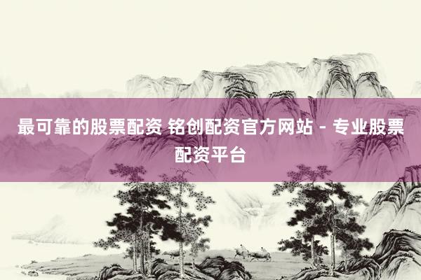 最可靠的股票配资 铭创配资官方网站 - 专业股票配资平台