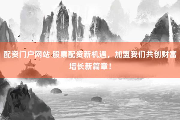 配资门户网站 股票配资新机遇，加盟我们共创财富增长新篇章！