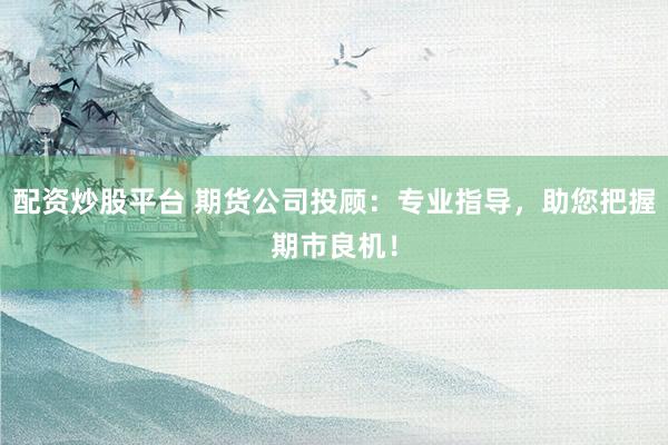 配资炒股平台 期货公司投顾：专业指导，助您把握期市良机！
