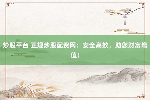 炒股平台 正规炒股配资网：安全高效，助您财富增值！