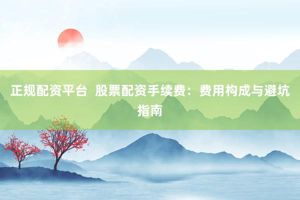正规配资平台  股票配资手续费：费用构成与避坑指南