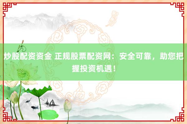 炒股配资资金 正规股票配资网：安全可靠，助您把握投资机遇！