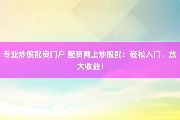 专业炒股配资门户 配资网上炒股配：轻松入门，放大收益！