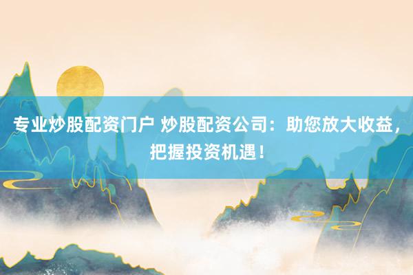 专业炒股配资门户 炒股配资公司：助您放大收益，把握投资机遇！