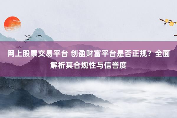 网上股票交易平台 创盈财富平台是否正规？全面解析其合规性与信誉度