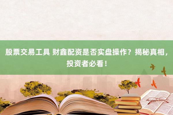 股票交易工具 财鑫配资是否实盘操作？揭秘真相，投资者必看！