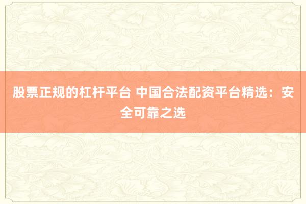 股票正规的杠杆平台 中国合法配资平台精选：安全可靠之选