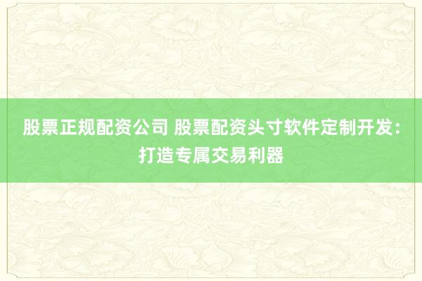 股票正规配资公司 股票配资头寸软件定制开发：打造专属交易利器