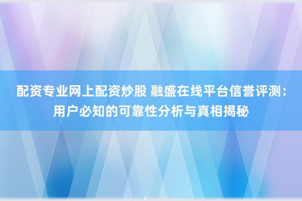 配资专业网上配资炒股 融盛在线平台信誉评测：用户必知的可靠性分析与真相揭秘