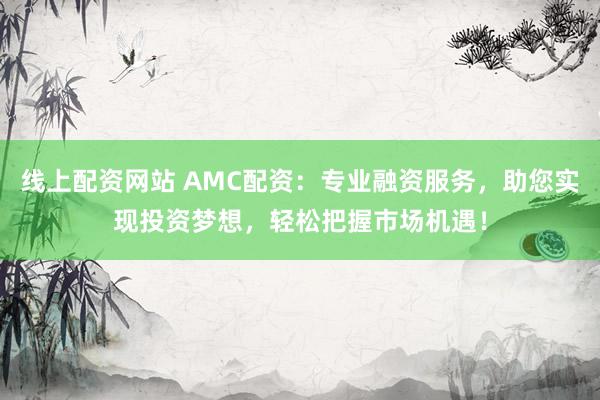 线上配资网站 AMC配资：专业融资服务，助您实现投资梦想，轻松把握市场机遇！