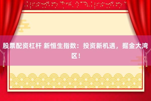 股票配资杠杆 新恒生指数：投资新机遇，掘金大湾区！