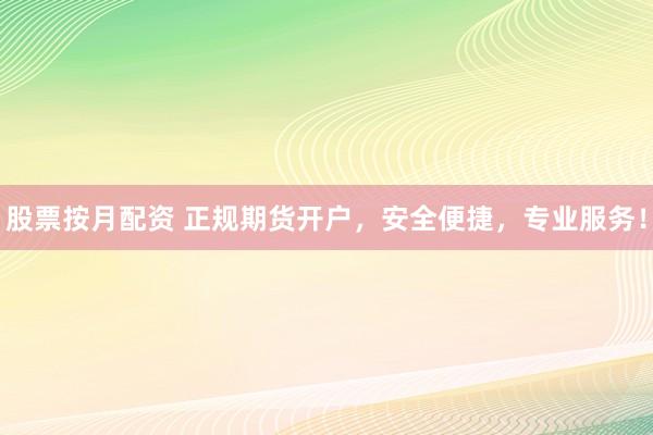 股票按月配资 正规期货开户，安全便捷，专业服务！