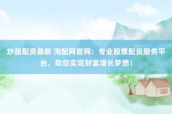 炒股配资最新 淘配网官网：专业股票配资服务平台，助您实现财富增长梦想！