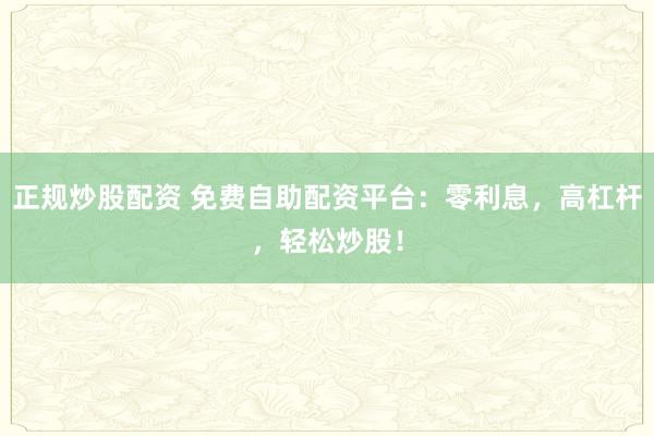 正规炒股配资 免费自助配资平台：零利息，高杠杆，轻松炒股！
