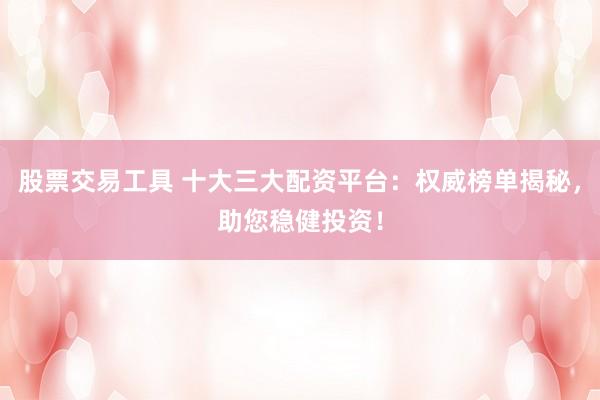 股票交易工具 十大三大配资平台：权威榜单揭秘，助您稳健投资！