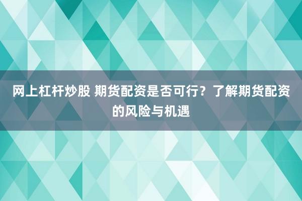 网上杠杆炒股 期货配资是否可行？了解期货配资的风险与机遇
