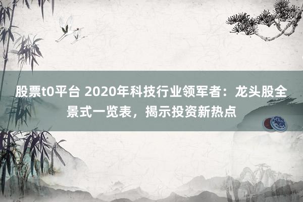 股票t0平台 2020年科技行业领军者：龙头股全景式一览表，揭示投资新热点