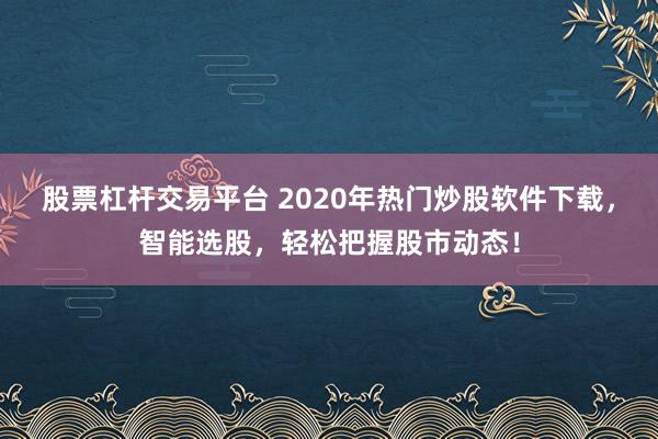 股票杠杆交易平台 2020年热门炒股软件下载，智能选股，轻松把握股市动态！