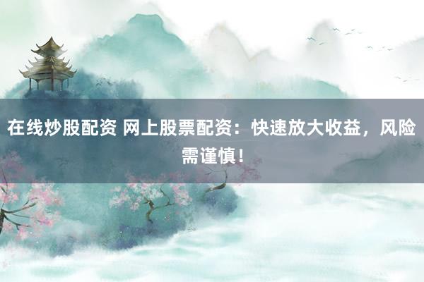在线炒股配资 网上股票配资：快速放大收益，风险需谨慎！