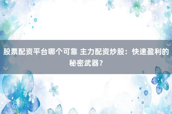 股票配资平台哪个可靠 主力配资炒股：快速盈利的秘密武器？