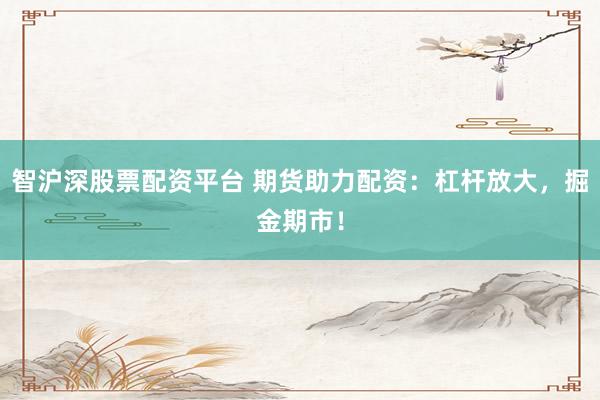 智沪深股票配资平台 期货助力配资：杠杆放大，掘金期市！