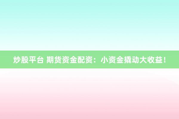 炒股平台 期货资金配资：小资金撬动大收益！