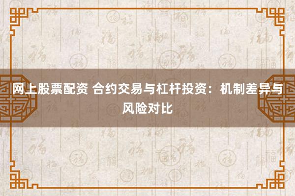 网上股票配资 合约交易与杠杆投资：机制差异与风险对比