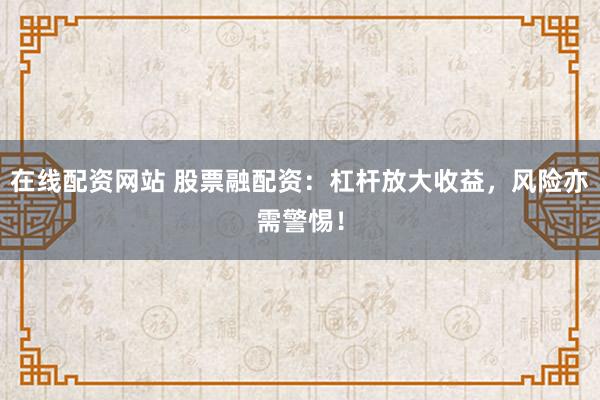 在线配资网站 股票融配资：杠杆放大收益，风险亦需警惕！