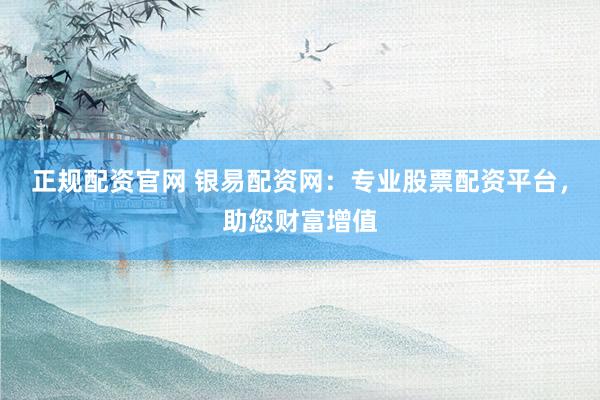 正规配资官网 银易配资网：专业股票配资平台，助您财富增值