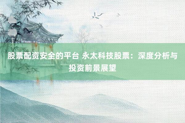 股票配资安全的平台 永太科技股票：深度分析与投资前景展望