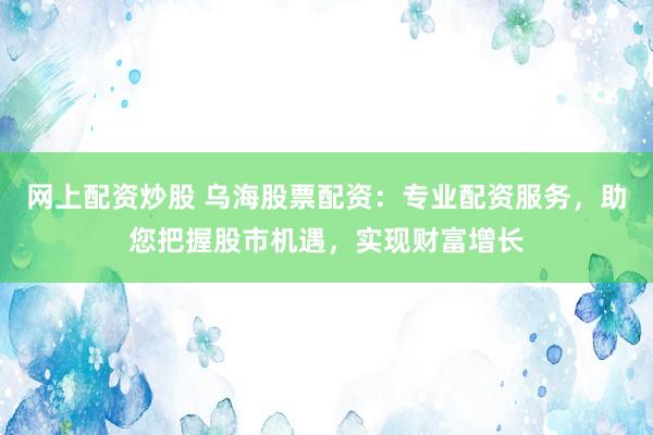 网上配资炒股 乌海股票配资：专业配资服务，助您把握股市机遇，实现财富增长