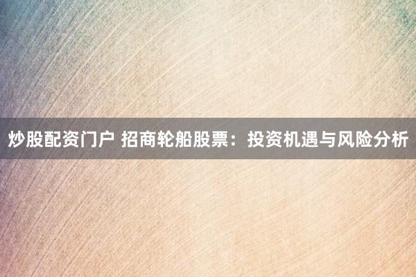 炒股配资门户 招商轮船股票：投资机遇与风险分析