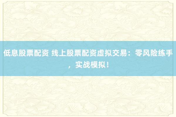 低息股票配资 线上股票配资虚拟交易：零风险练手，实战模拟！