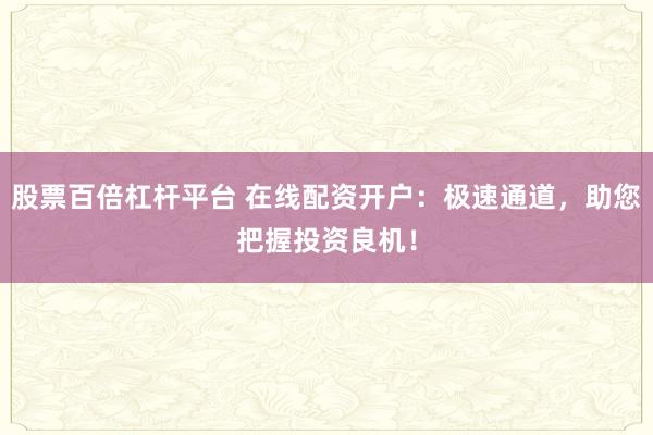 股票百倍杠杆平台 在线配资开户：极速通道，助您把握投资良机！